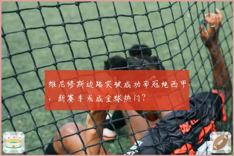 维尼修斯边路突破成功率冠绝西甲，新赛季或成金球热门？