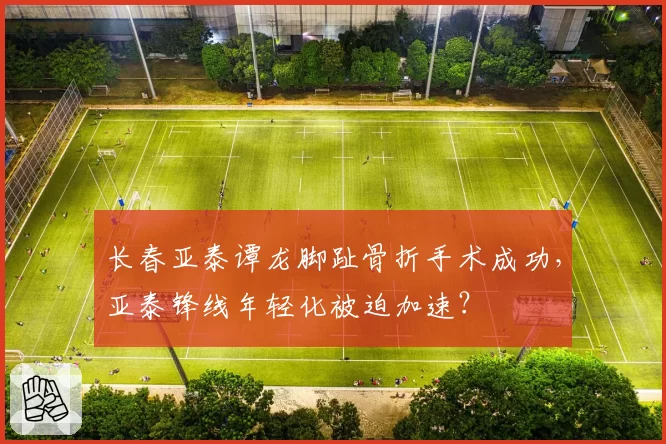 长春亚泰谭龙脚趾骨折手术成功，亚泰锋线年轻化被迫加速？