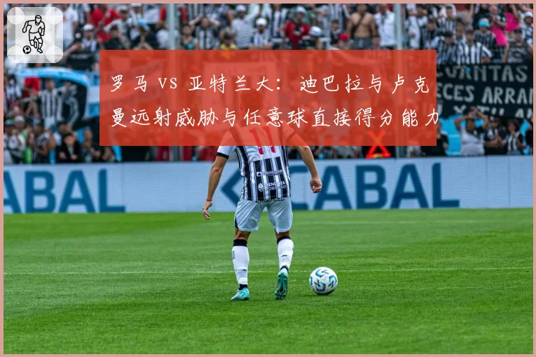 罗马 vs 亚特兰大：迪巴拉与卢克曼远射威胁与任意球直接得分能力