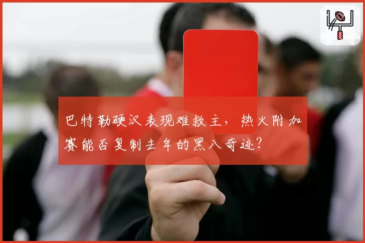 巴特勒硬汉表现难救主,热火附加赛能否复制去年的黑八奇迹?
