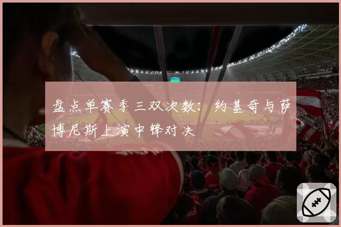 盘点单赛季三双次数：约基奇与萨博尼斯上演中锋对决