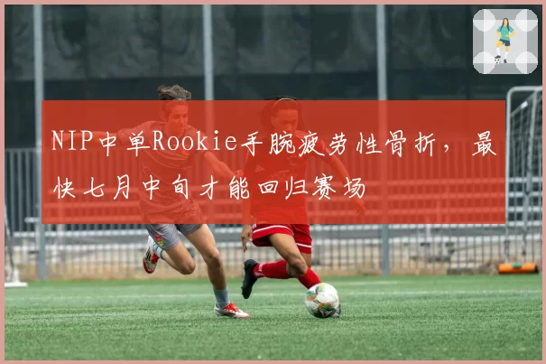 NIP中单Rookie手腕疲劳性骨折，最快七月中旬才能回归赛场