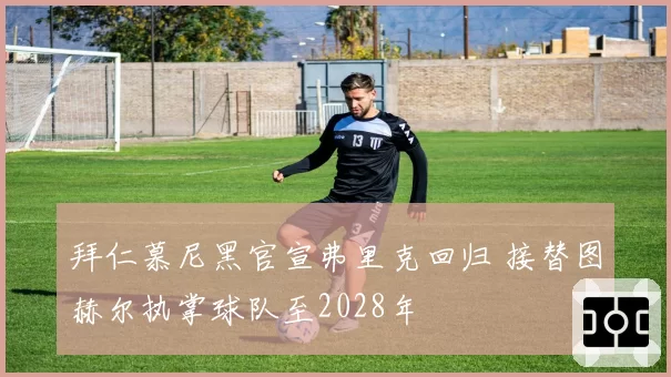 拜仁慕尼黑官宣弗里克回归 接替图赫尔执掌球队至2028年