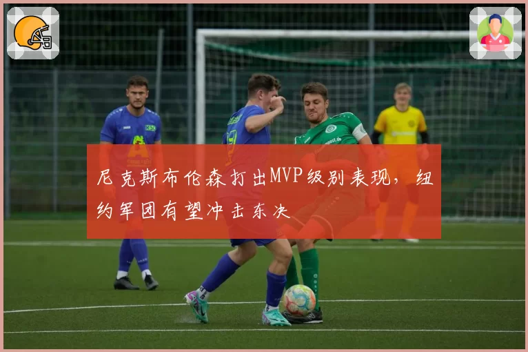 尼克斯布伦森打出MVP级别表现,纽约军团有望冲击东决
