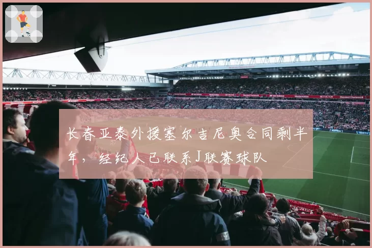 长春亚泰外援塞尔吉尼奥合同剩半年，经纪人已联系J联赛球队