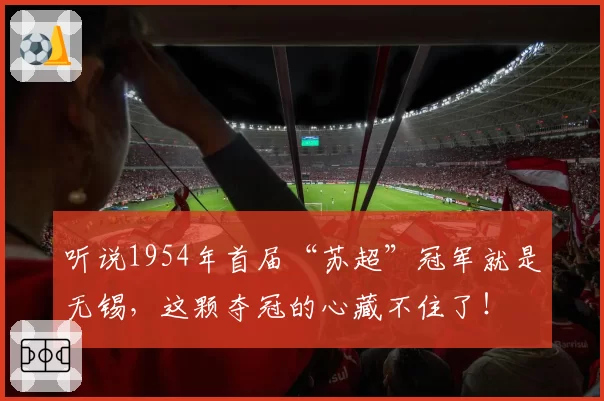 听说1954年首届“苏超”冠军就是无锡，这颗夺冠的心藏不住了！