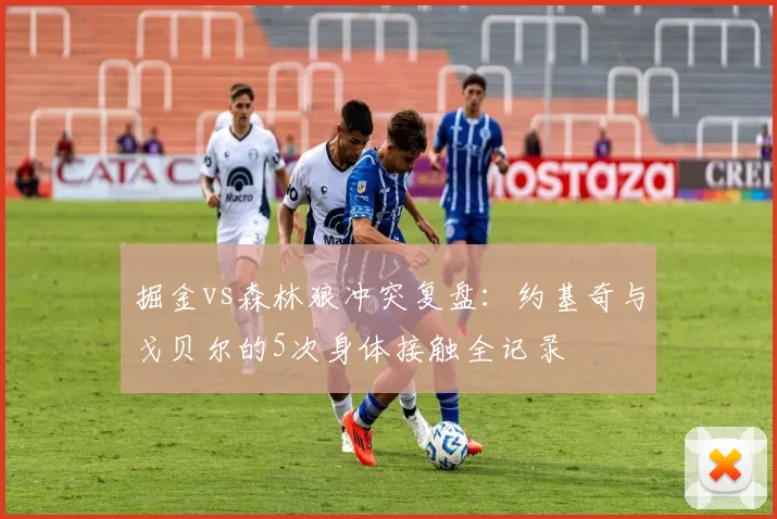 掘金vs森林狼冲突复盘：约基奇与戈贝尔的5次身体接触全记录