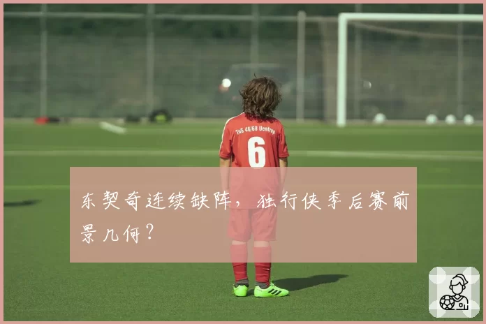 东契奇连续缺阵，独行侠季后赛前景几何？