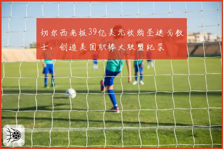 切尔西老板39亿美元收购圣迭戈教士，创造美国职棒大联盟纪录