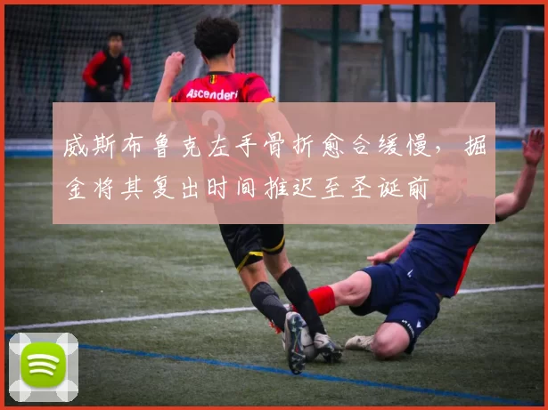 威斯布鲁克左手骨折愈合缓慢，掘金将其复出时间推迟至圣诞前