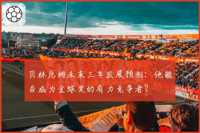 贝林厄姆未来三年发展预测：他能否成为金球奖的有力竞争者？