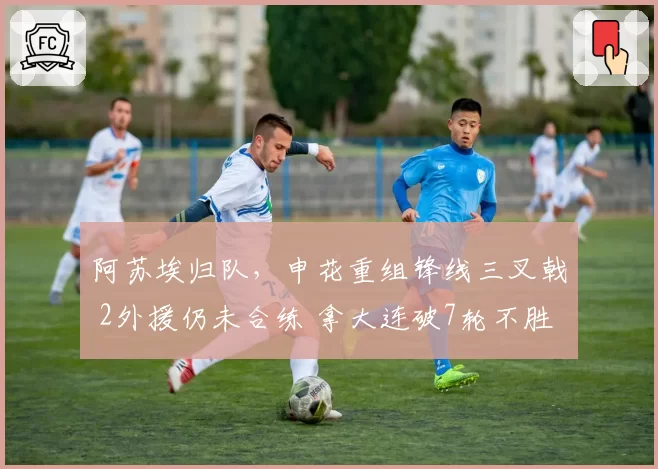 阿苏埃归队，申花重组锋线三叉戟 2外援仍未合练 拿大连破7轮不胜