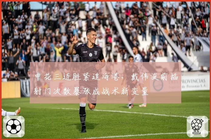 申花三连胜紧追海港，戴伟浚前插射门次数暴涨成战术新变量