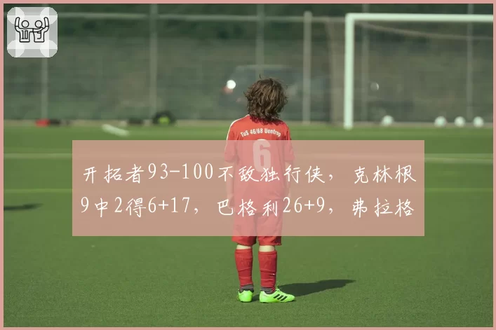 开拓者93-100不敌独行侠，克林根9中2得6+17，巴格利26+9，弗拉格24分