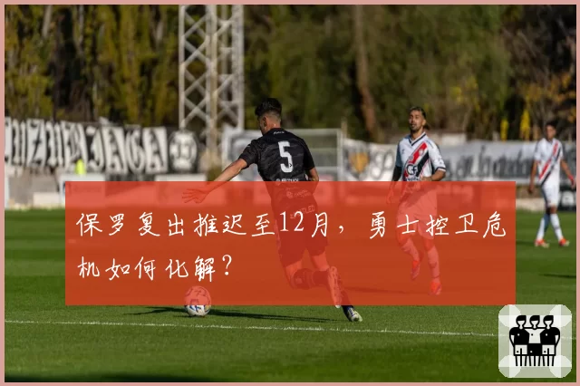 保罗复出推迟至12月，勇士控卫危机如何化解？