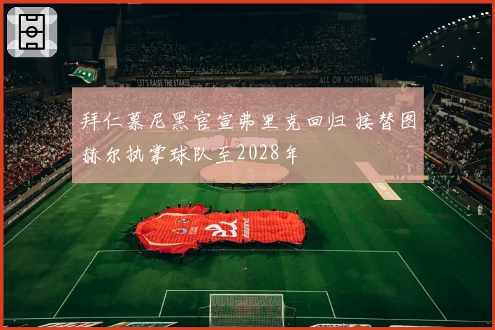 拜仁慕尼黑官宣弗里克回归 接替图赫尔执掌球队至2028年