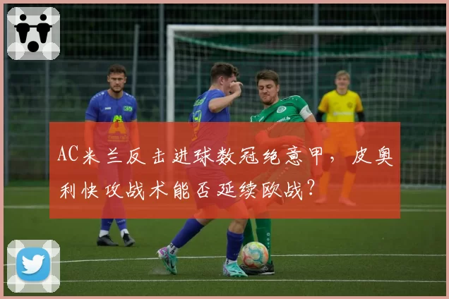 AC米兰反击进球数冠绝意甲，皮奥利快攻战术能否延续欧战？
