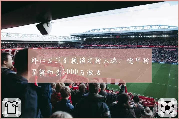 拜仁后卫引援锁定新人选，德甲新星解约金3000万激活