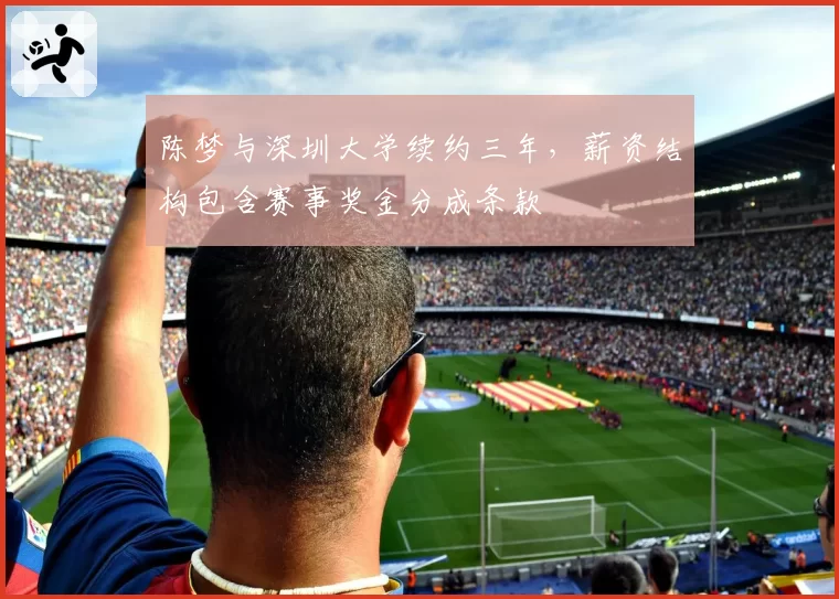 陈梦与深圳大学续约三年，薪资结构包含赛事奖金分成条款