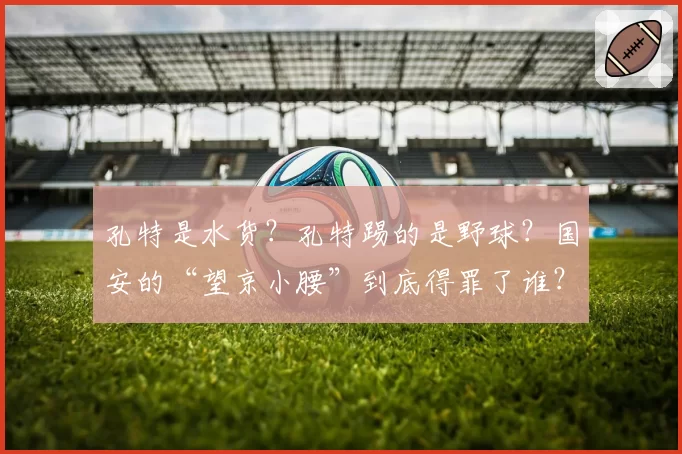 孔特是水货？孔特踢的是野球？国安的“望京小腰”到底得罪了谁？