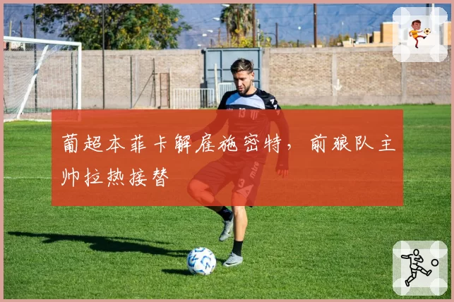 葡超本菲卡解雇施密特，前狼队主帅拉热接替