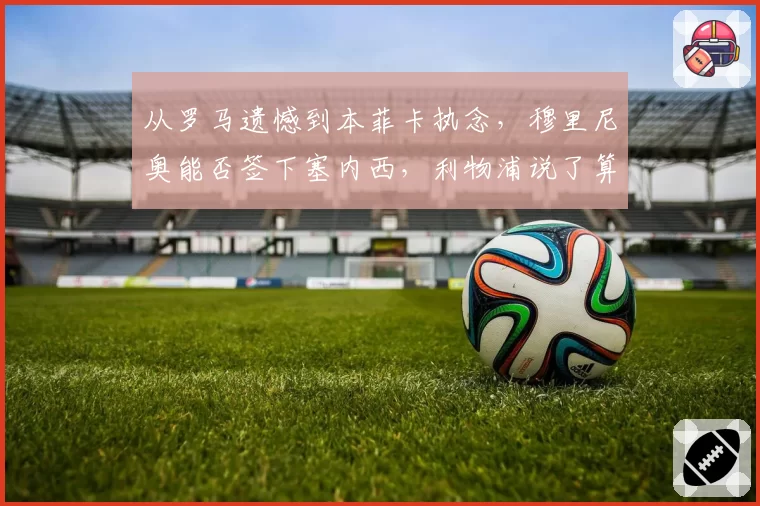 从罗马遗憾到本菲卡执念，穆里尼奥能否签下塞内西，利物浦说了算