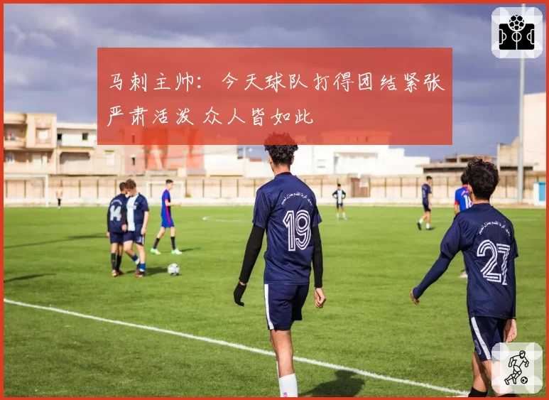 马刺主帅：今天球队打得团结紧张严肃活泼 众人皆如此