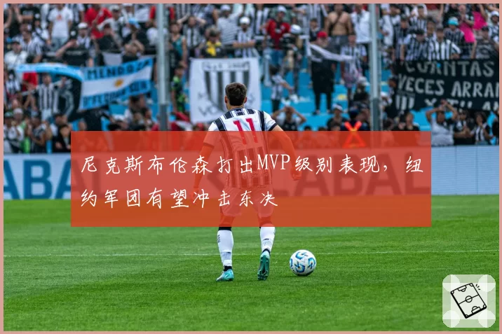 尼克斯布伦森打出MVP级别表现,纽约军团有望冲击东决