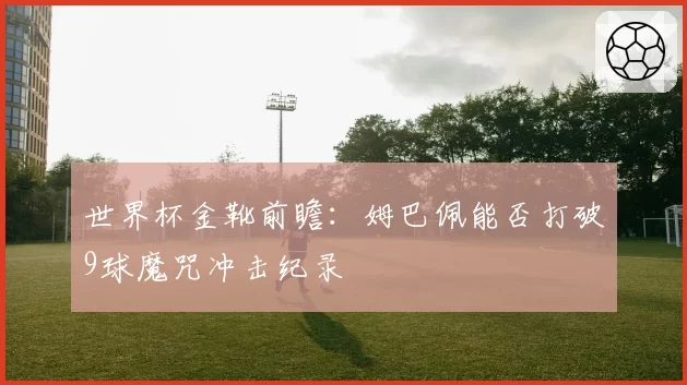 世界杯金靴前瞻：姆巴佩能否打破9球魔咒冲击纪录