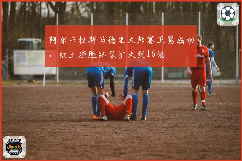 阿尔卡拉斯马德里大师赛卫冕成功，红土连胜纪录扩大到16场