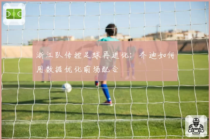 浙江队传控足球再进化：乔迪如何用数据优化前场配合