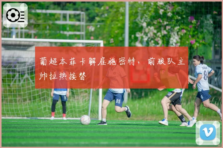葡超本菲卡解雇施密特，前狼队主帅拉热接替