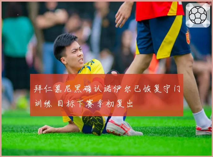 拜仁慕尼黑确认诺伊尔已恢复守门训练 目标下赛季初复出