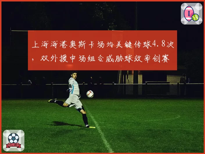 上海海港奥斯卡场均关键传球4.8次，双外援中场组合威胁球效率创赛季新高