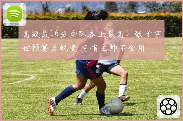 高效轰16分全队本土最高！张子宇世预赛后蜕变 可惜主帅不会用