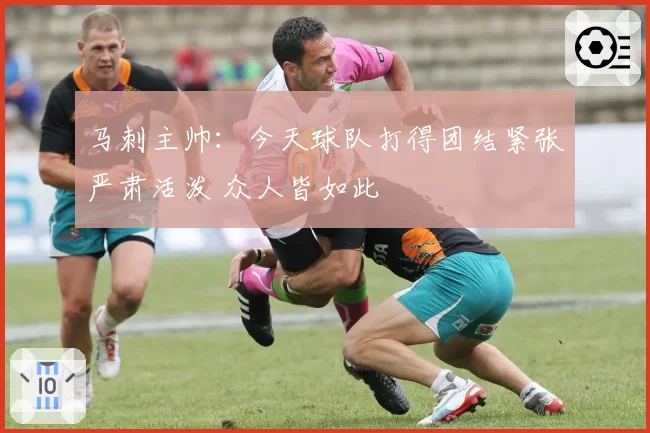 马刺主帅：今天球队打得团结紧张严肃活泼 众人皆如此