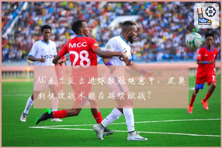 AC米兰反击进球数冠绝意甲，皮奥利快攻战术能否延续欧战？