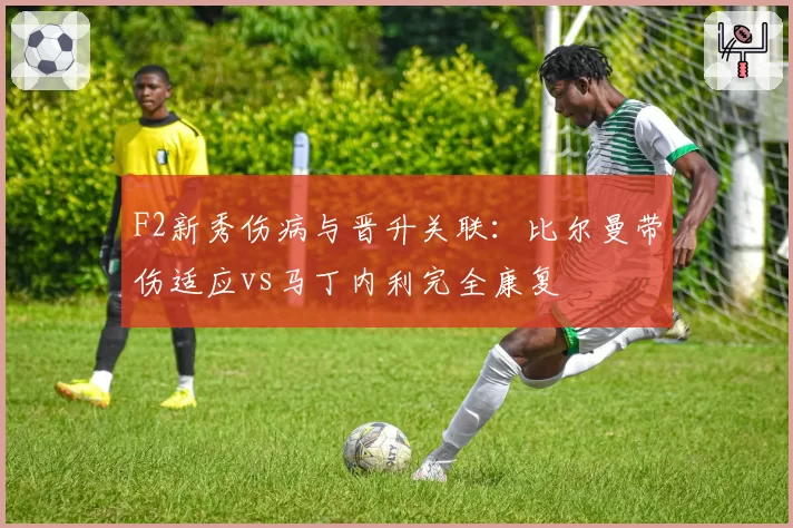 F2新秀伤病与晋升关联:比尔曼带伤适应vs马丁内利完全康复
