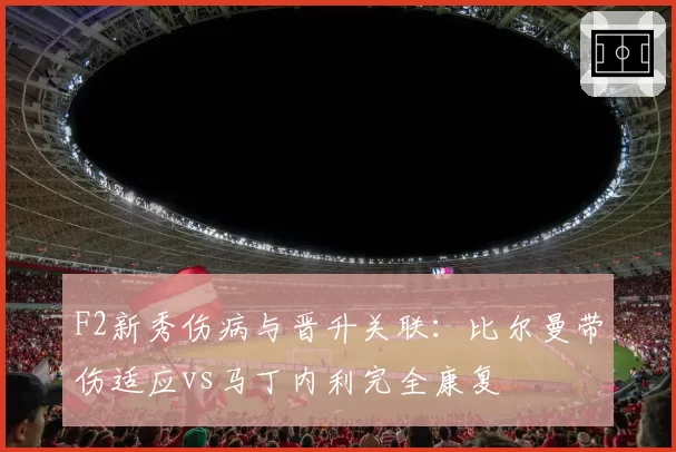 F2新秀伤病与晋升关联:比尔曼带伤适应vs马丁内利完全康复