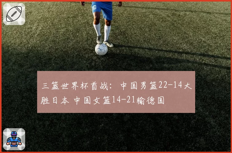 三篮世界杯首战：中国男篮22-14大胜日本 中国女篮14-21输德国