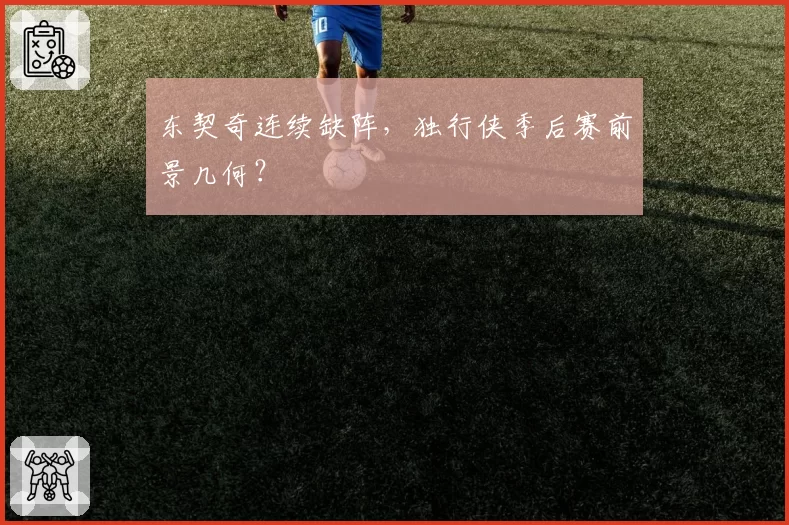 东契奇连续缺阵，独行侠季后赛前景几何？