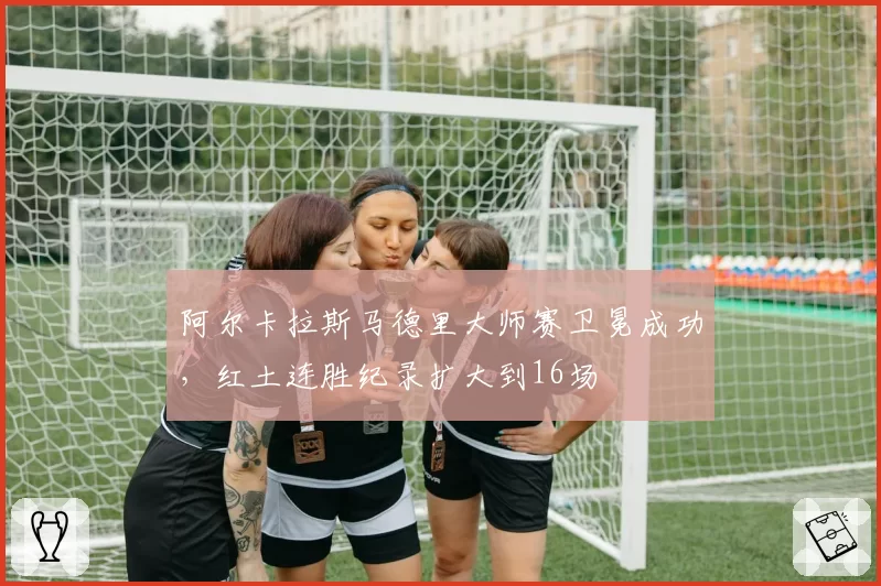 阿尔卡拉斯马德里大师赛卫冕成功，红土连胜纪录扩大到16场