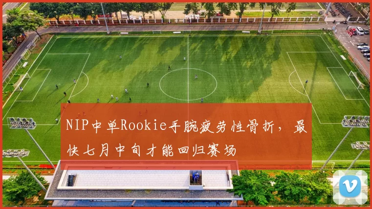 NIP中单Rookie手腕疲劳性骨折，最快七月中旬才能回归赛场