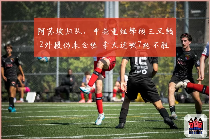 阿苏埃归队，申花重组锋线三叉戟 2外援仍未合练 拿大连破7轮不胜