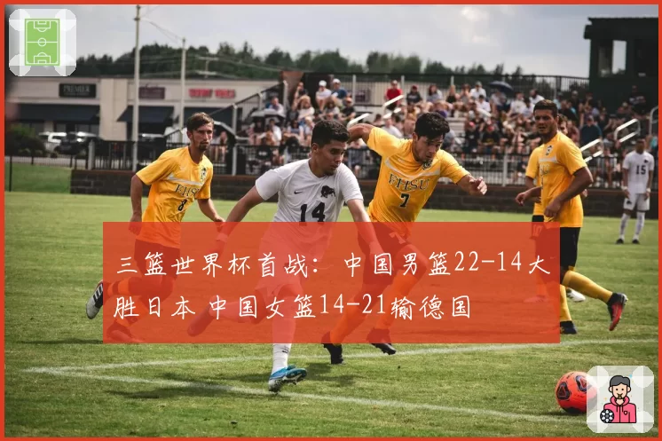 三篮世界杯首战：中国男篮22-14大胜日本 中国女篮14-21输德国