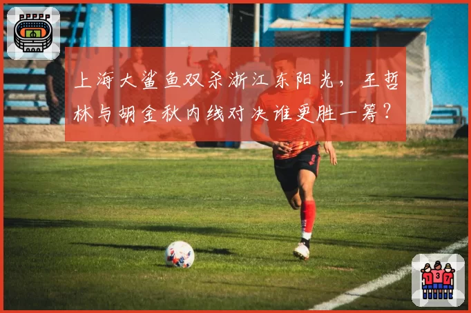上海大鲨鱼双杀浙江东阳光，王哲林与胡金秋内线对决谁更胜一筹？
